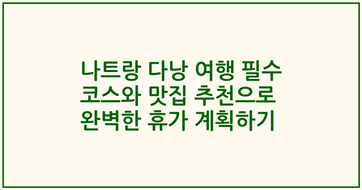 나트랑 다낭 여행 필수 코스와 맛집 추천으로 완벽한 휴가 계획하기