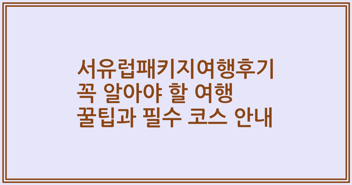 서유럽패키지여행후기 꼭 알아야 할 여행 꿀팁과 필수 코스 안내