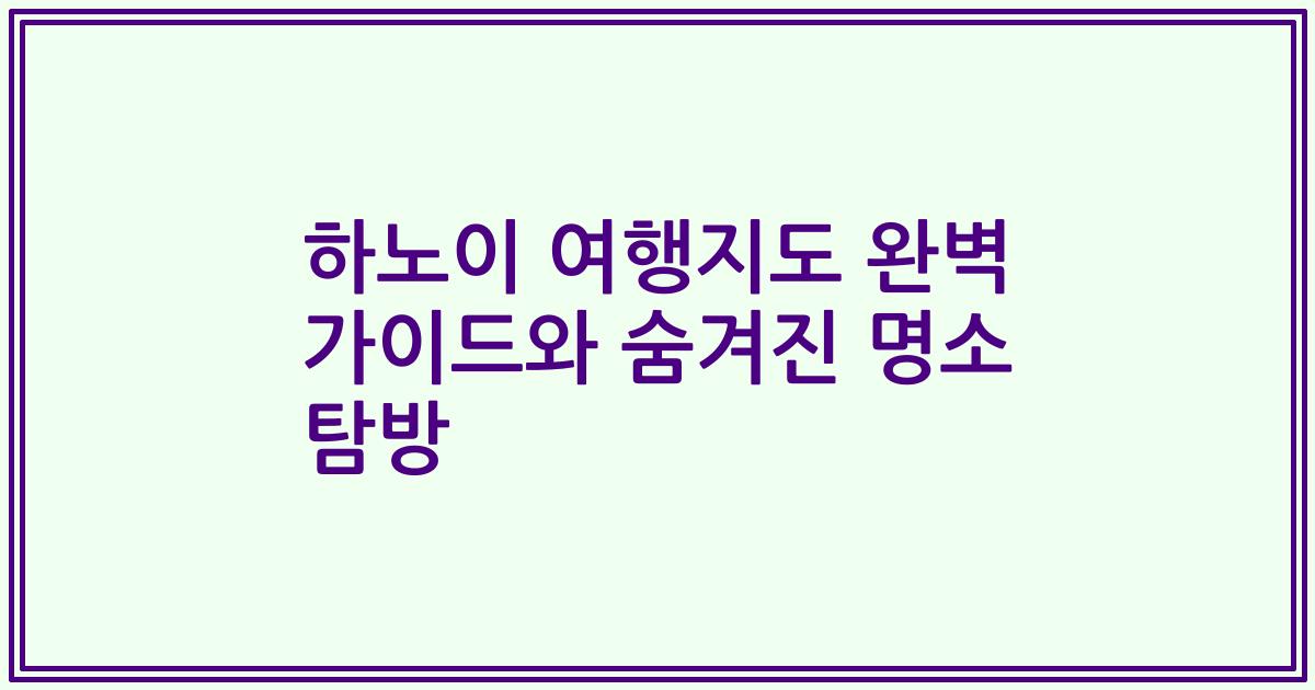 하노이 여행지도 완벽 가이드와 숨겨진 명소 탐방