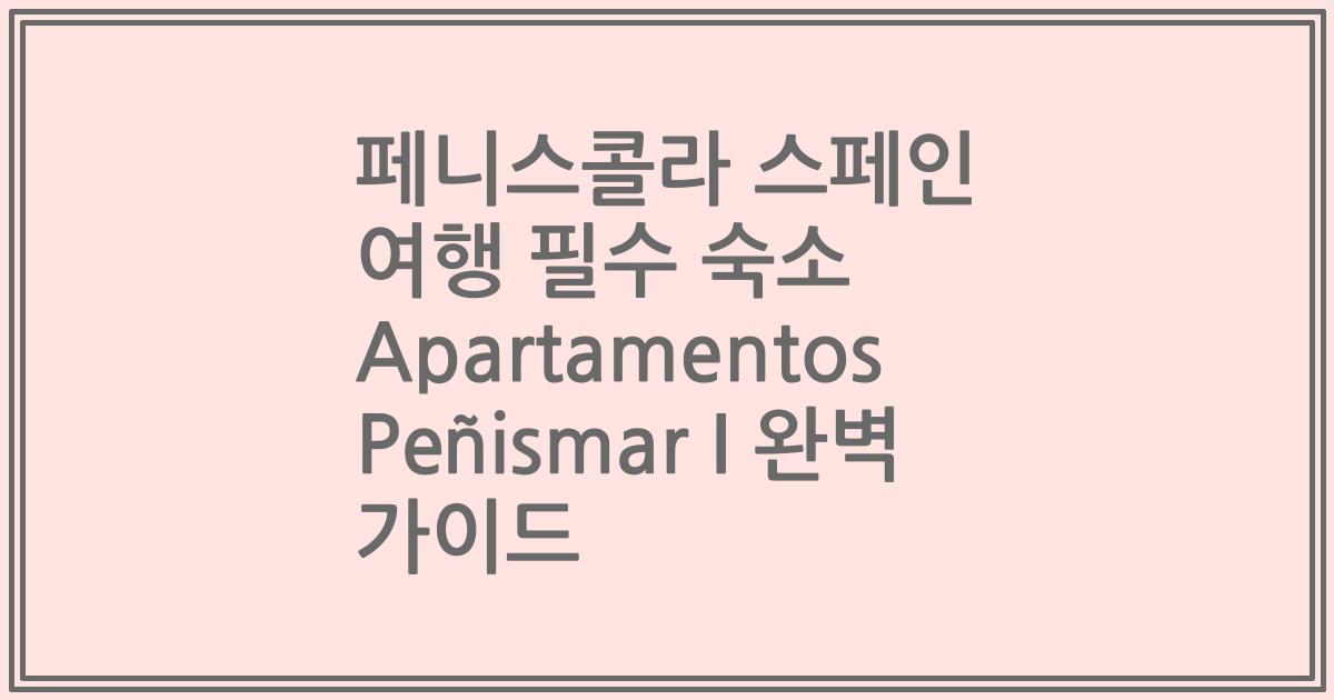 페니스콜라 스페인 여행 필수 숙소 Apartamentos Peñismar I 완벽 가이드