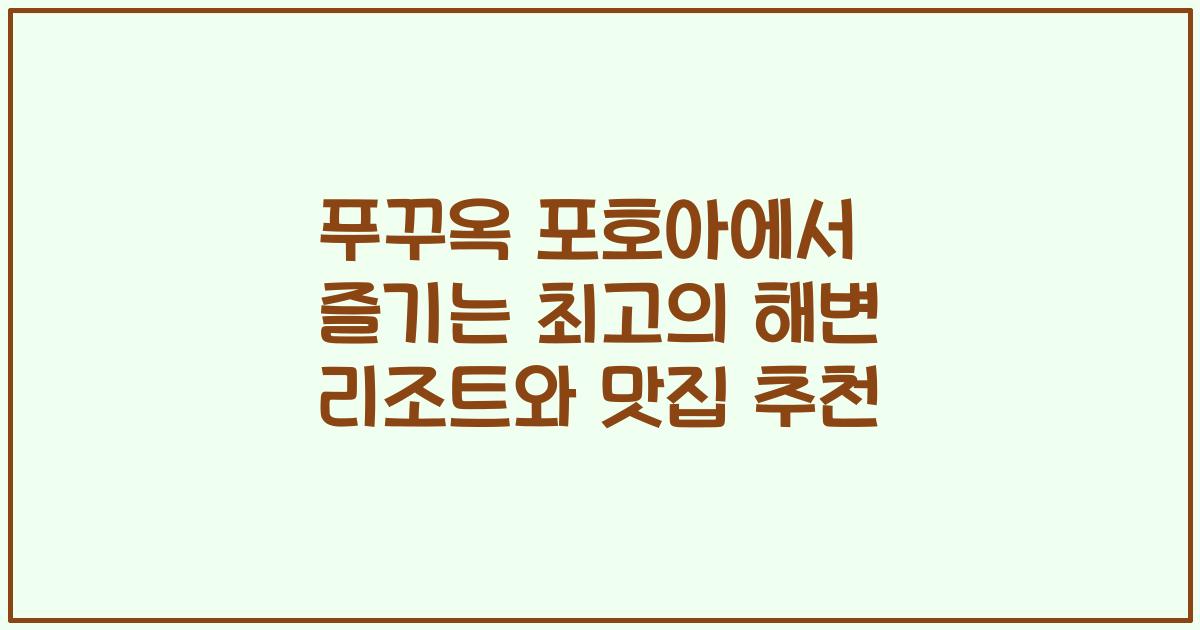 푸꾸옥 포호아에서 즐기는 최고의 해변 리조트와 맛집 추천
