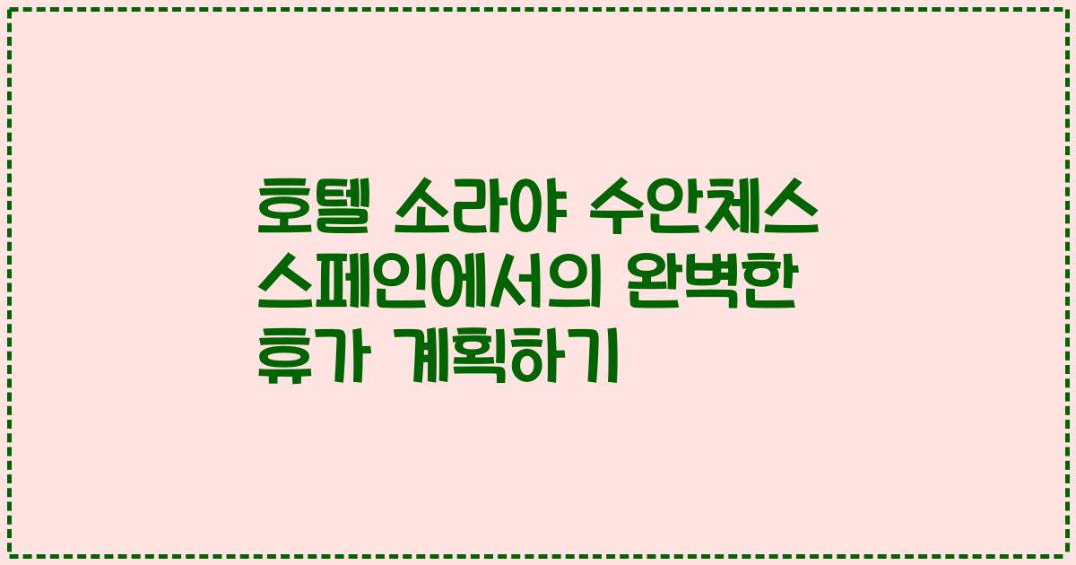 호텔 소라야 수안체스 스페인에서의 완벽한 휴가 계획하기
