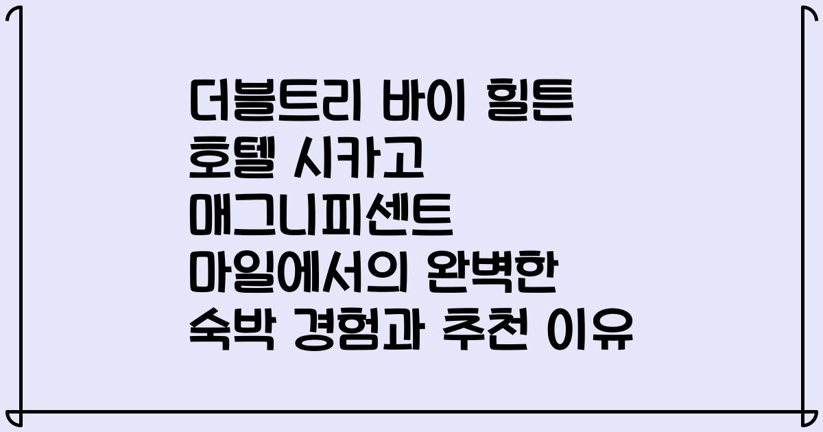 더블트리 바이 힐튼 호텔 시카고 매그니피센트 마일에서의 완벽한 숙박 경험과 추천 이유