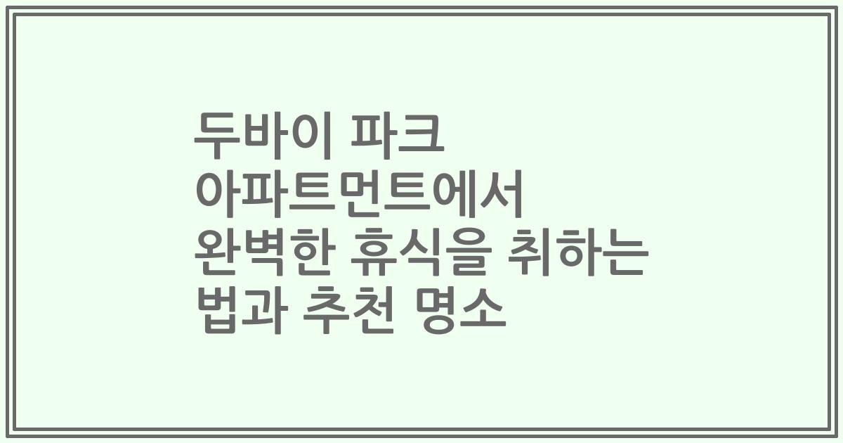 두바이 파크 아파트먼트에서 완벽한 휴식을 취하는 법과 추천 명소