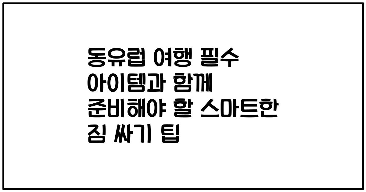 동유럽 여행 필수 아이템과 함께 준비해야 할 스마트한 짐 싸기 팁