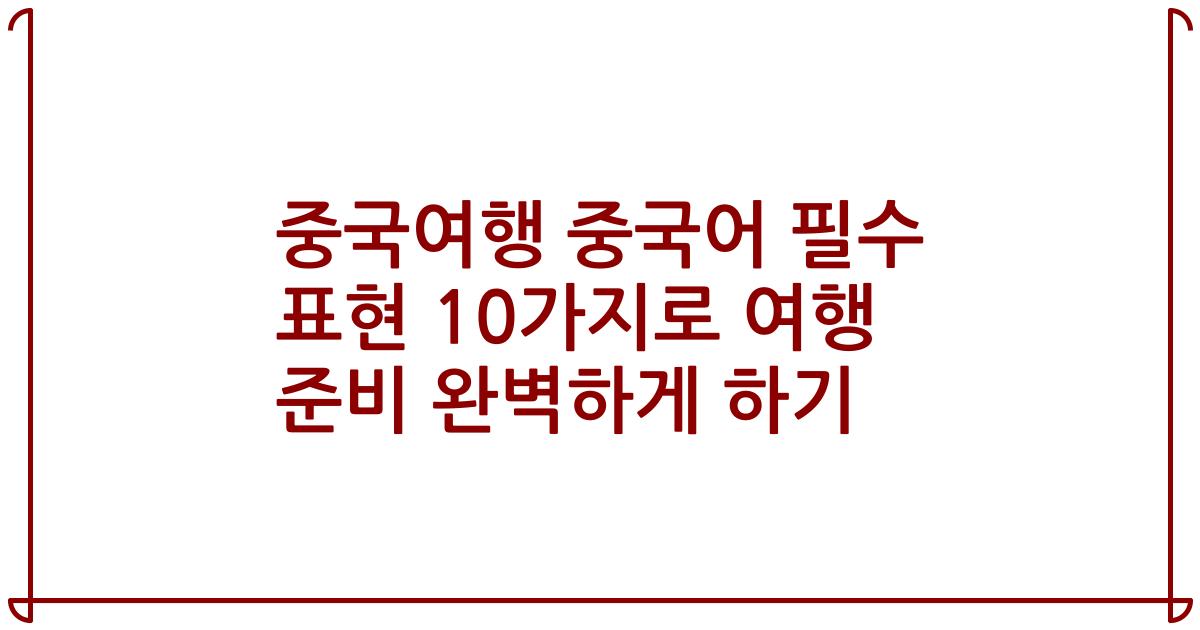 중국여행 중국어 필수 표현 10가지로 여행 준비 완벽하게 하기