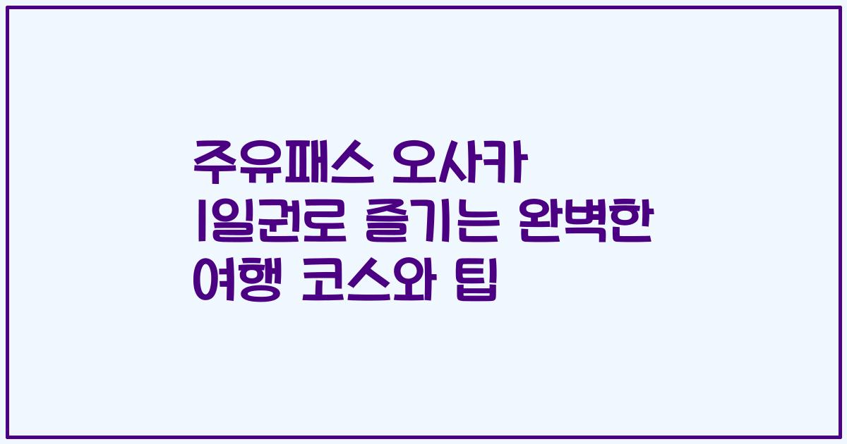 주유패스 오사카 1일권로 즐기는 완벽한 여행 코스와 팁