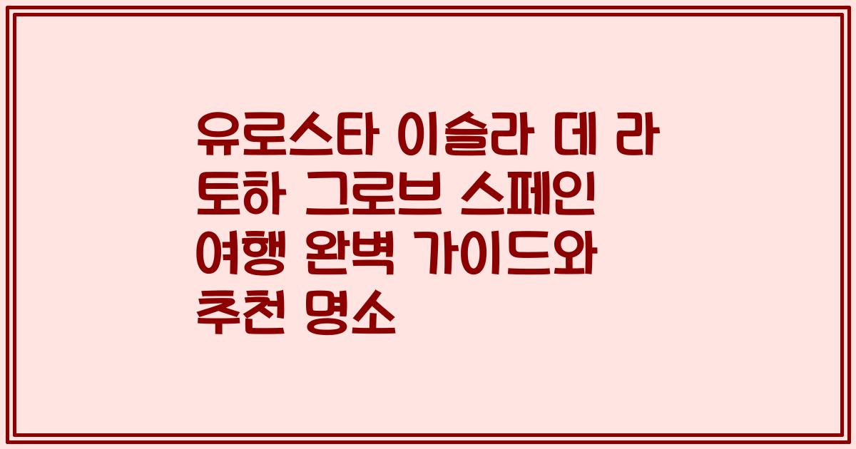 유로스타 이슬라 데 라 토하 그로브 스페인 여행 완벽 가이드와 추천 명소