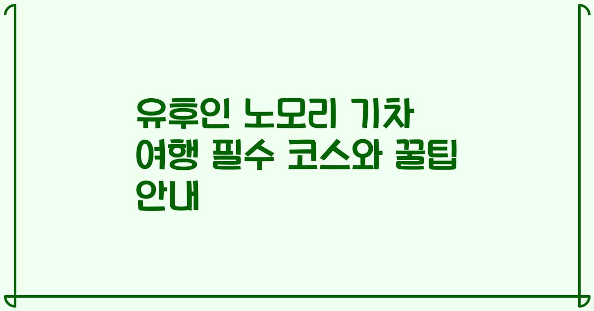 유후인 노모리 기차 여행 필수 코스와 꿀팁 안내