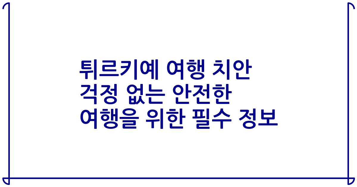 튀르키예 여행 치안 걱정 없는 안전한 여행을 위한 필수 정보
