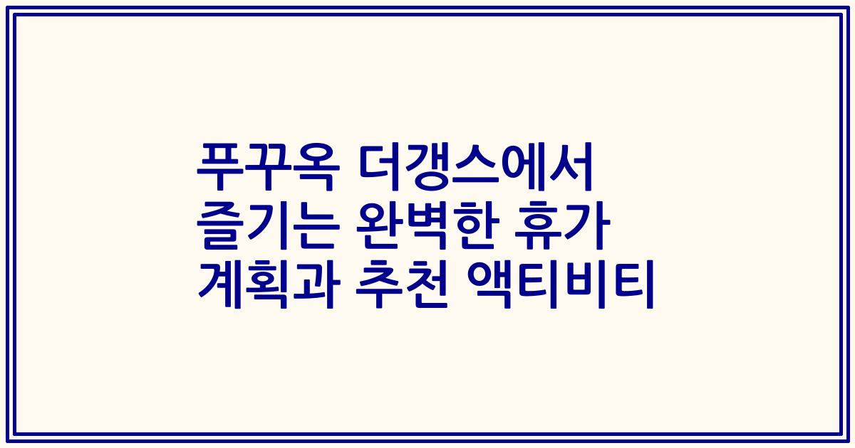 푸꾸옥 더갱스에서 즐기는 완벽한 휴가 계획과 추천 액티비티