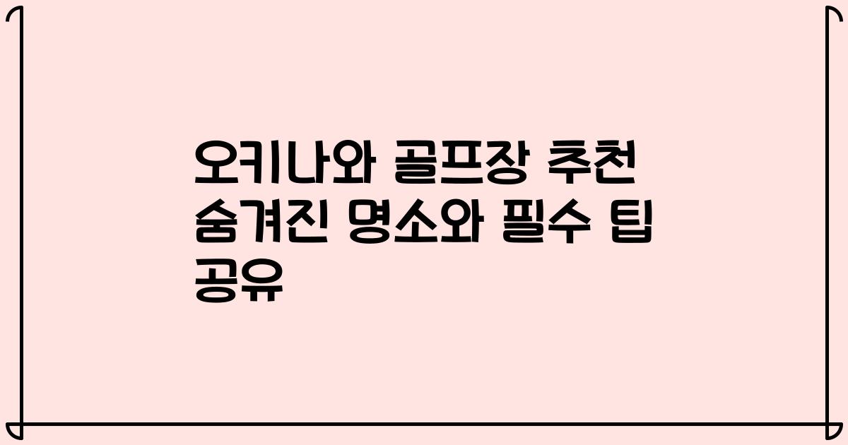 오키나와 골프장 추천 숨겨진 명소와 필수 팁 공유
