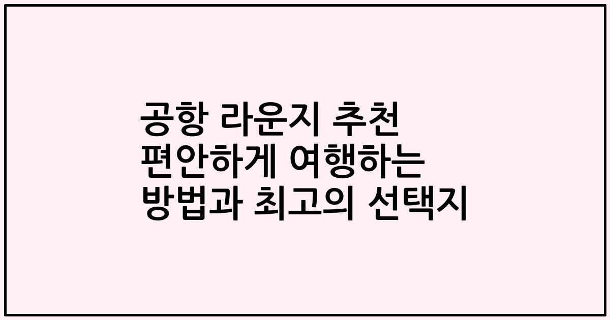공항 라운지 추천 편안하게 여행하는 방법과 최고의 선택지
