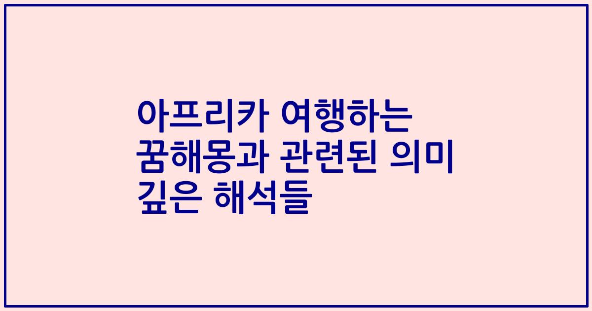 아프리카 여행하는 꿈해몽과 관련된 의미 깊은 해석들