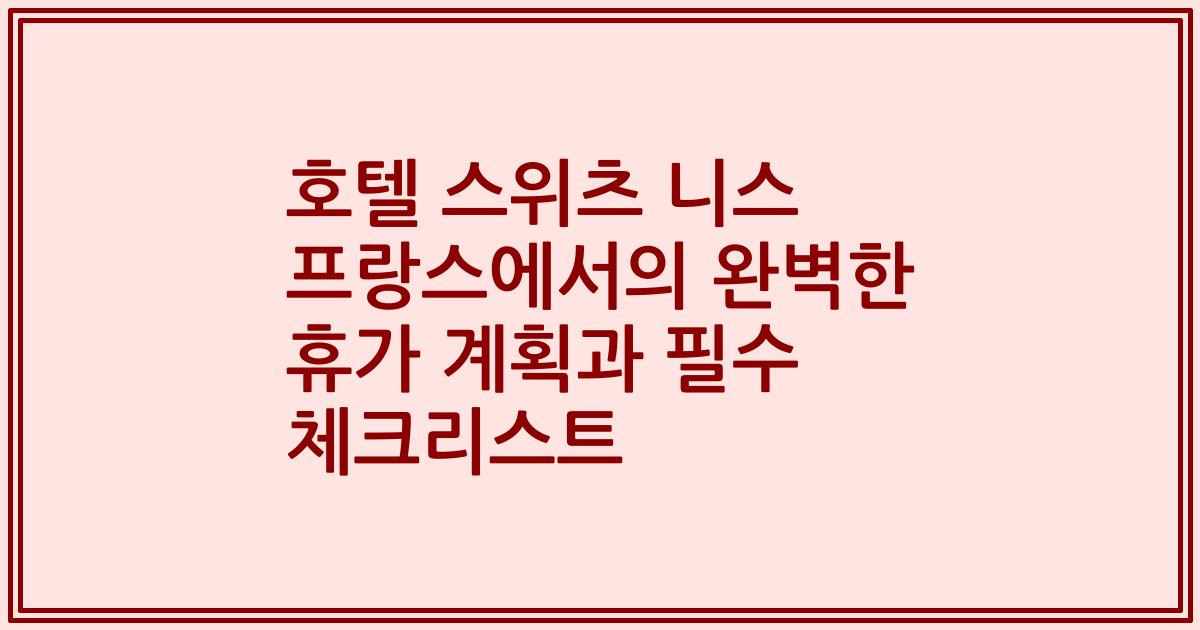 호텔 스위츠 니스 프랑스에서의 완벽한 휴가 계획과 필수 체크리스트