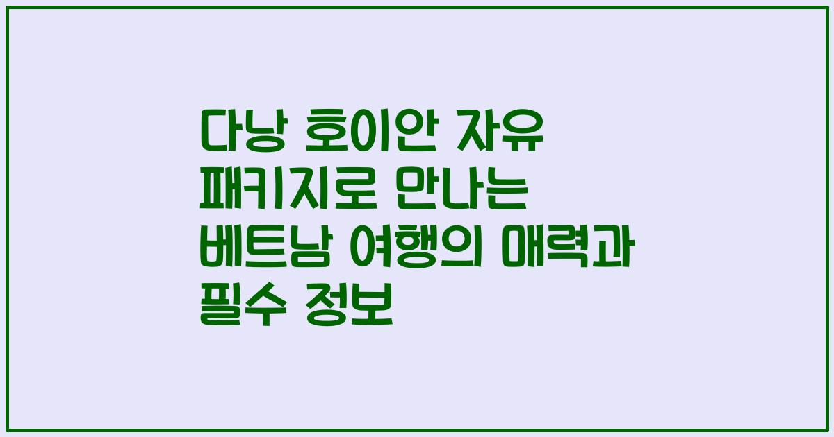 다낭 호이안 자유 패키지로 만나는 베트남 여행의 매력과 필수 정보