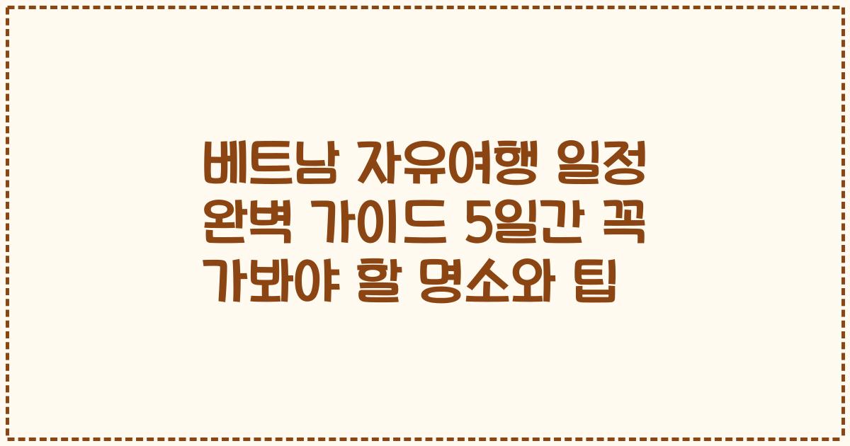 베트남 자유여행 일정 완벽 가이드 5일간 꼭 가봐야 할 명소와 팁