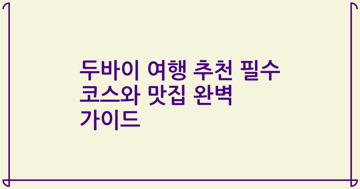 두바이 여행 추천 필수 코스와 맛집 완벽 가이드