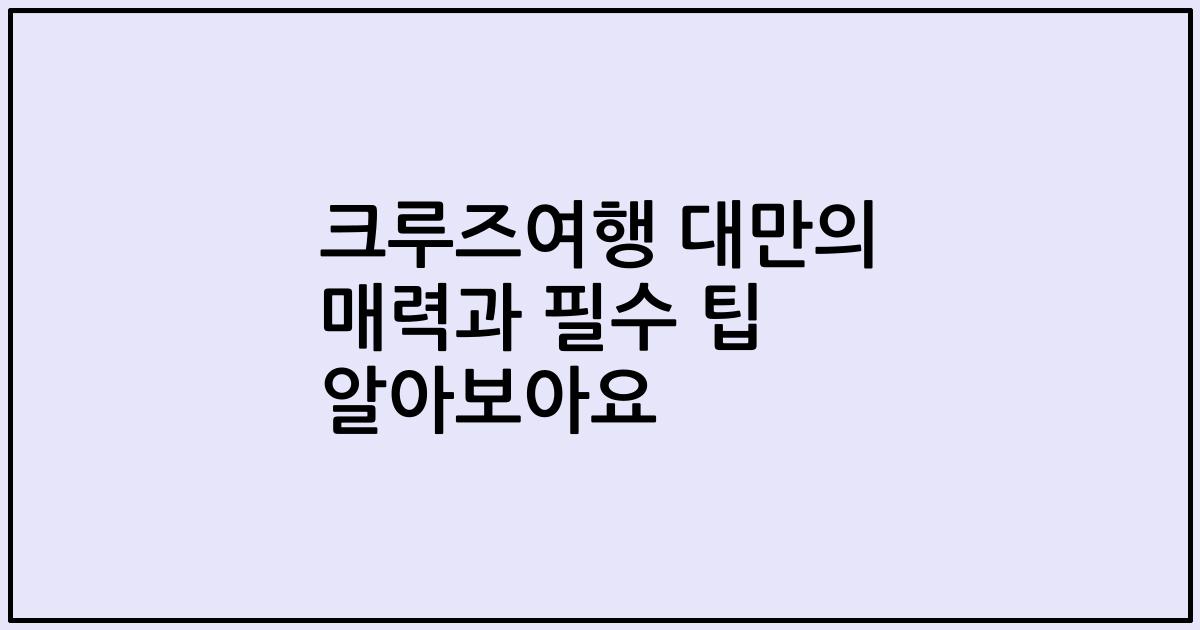 크루즈여행 대만의 매력과 필수 팁 알아보아요