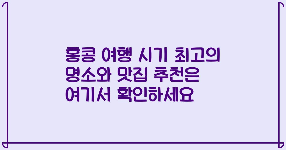 홍콩 여행 시기 최고의 명소와 맛집 추천은 여기서 확인하세요