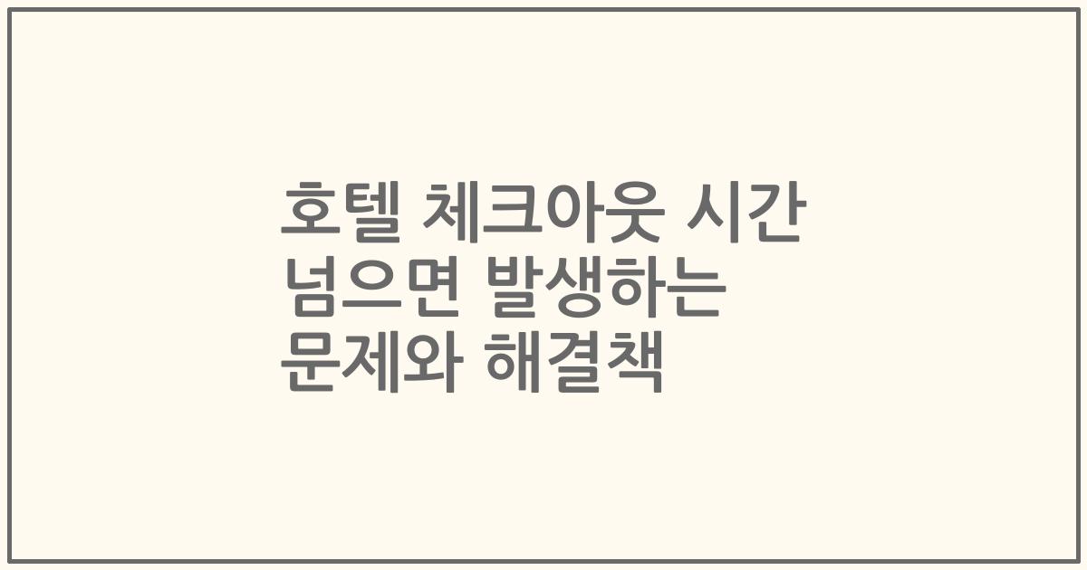 호텔 체크아웃 시간 넘으면 발생하는 문제와 해결책