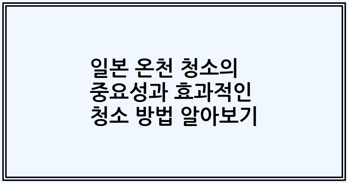 일본 온천 청소의 중요성과 효과적인 청소 방법 알아보기