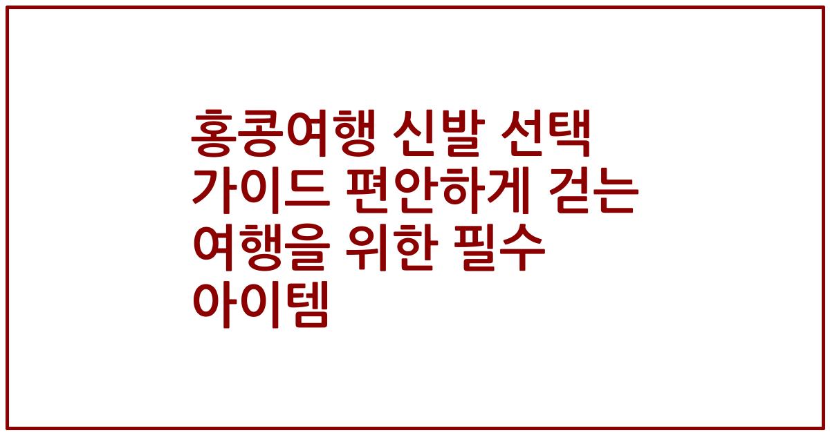 홍콩여행 신발 선택 가이드 편안하게 걷는 여행을 위한 필수 아이템