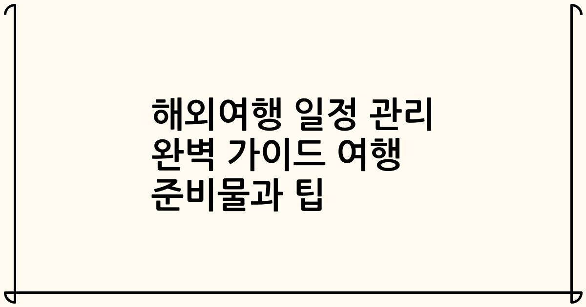 해외여행 일정 관리 완벽 가이드 여행 준비물과 팁