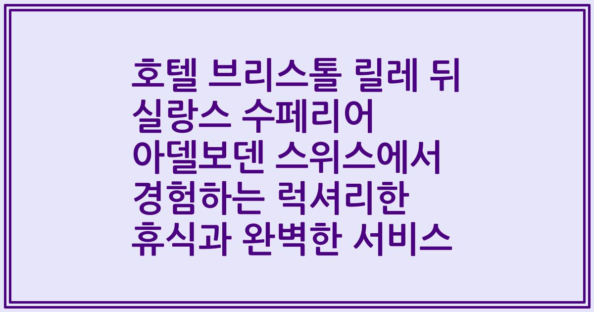 호텔 브리스톨 릴레 뒤 실랑스 수페리어 아델보덴 스위스에서 경험하는 럭셔리한 휴식과 완벽한 서비스