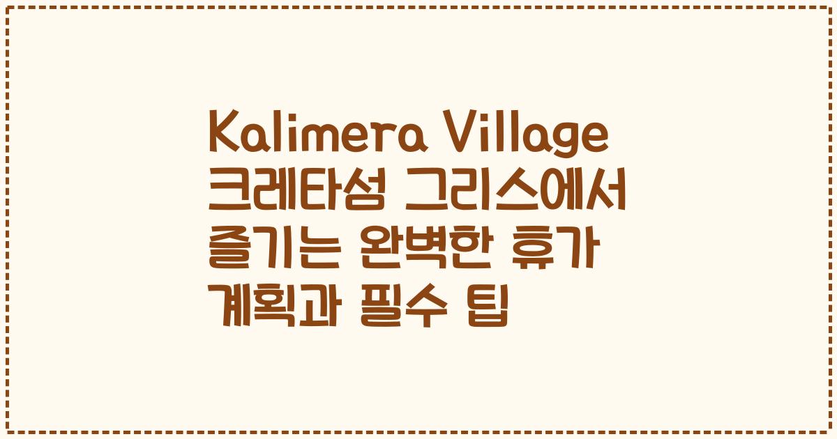 Kalimera Village 크레타섬 그리스에서 즐기는 완벽한 휴가 계획과 필수 팁