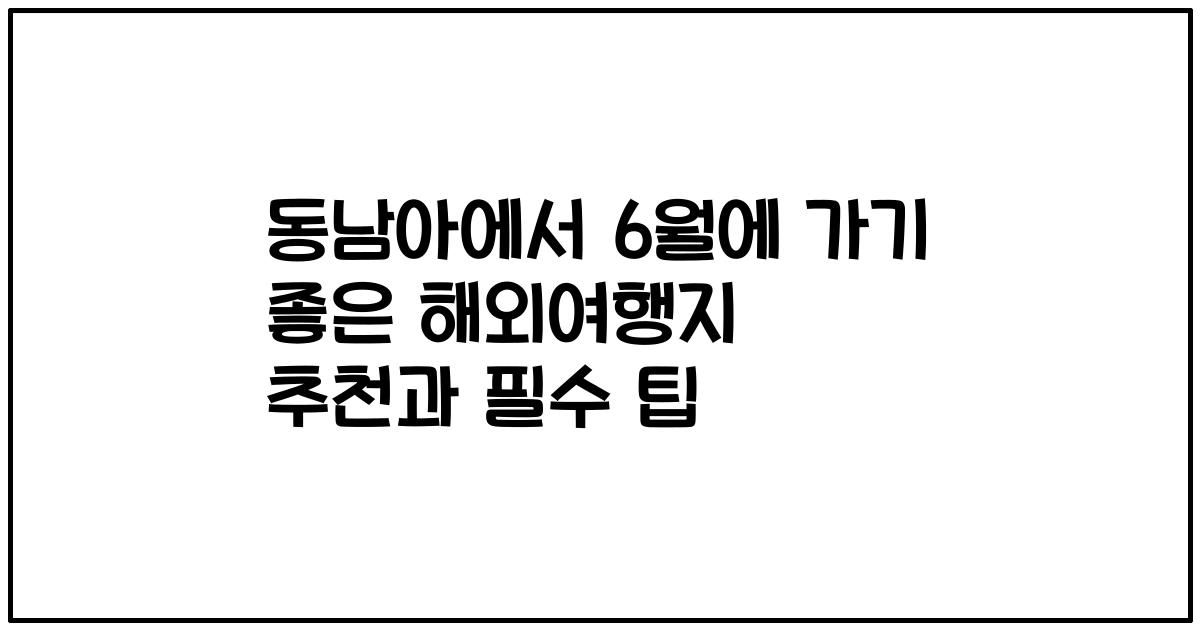 동남아에서 6월에 가기 좋은 해외여행지 추천과 필수 팁