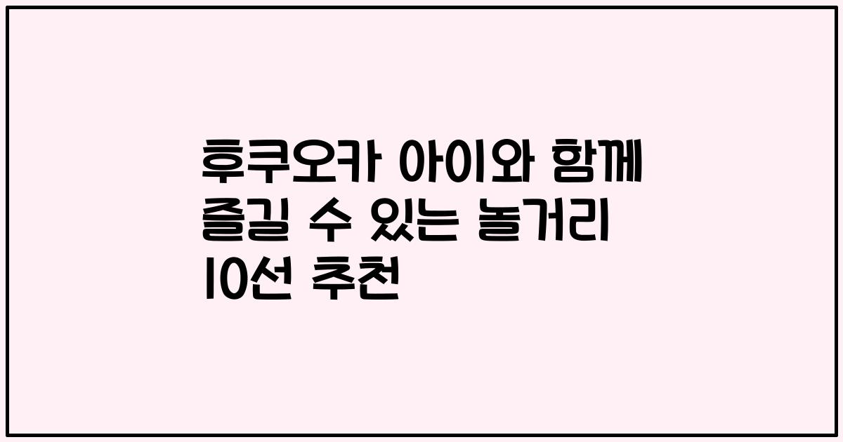 후쿠오카 아이와 함께 즐길 수 있는 놀거리 10선 추천