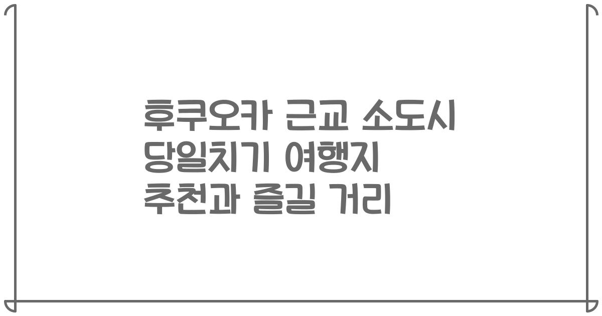후쿠오카 근교 소도시 당일치기 여행지 추천과 즐길 거리