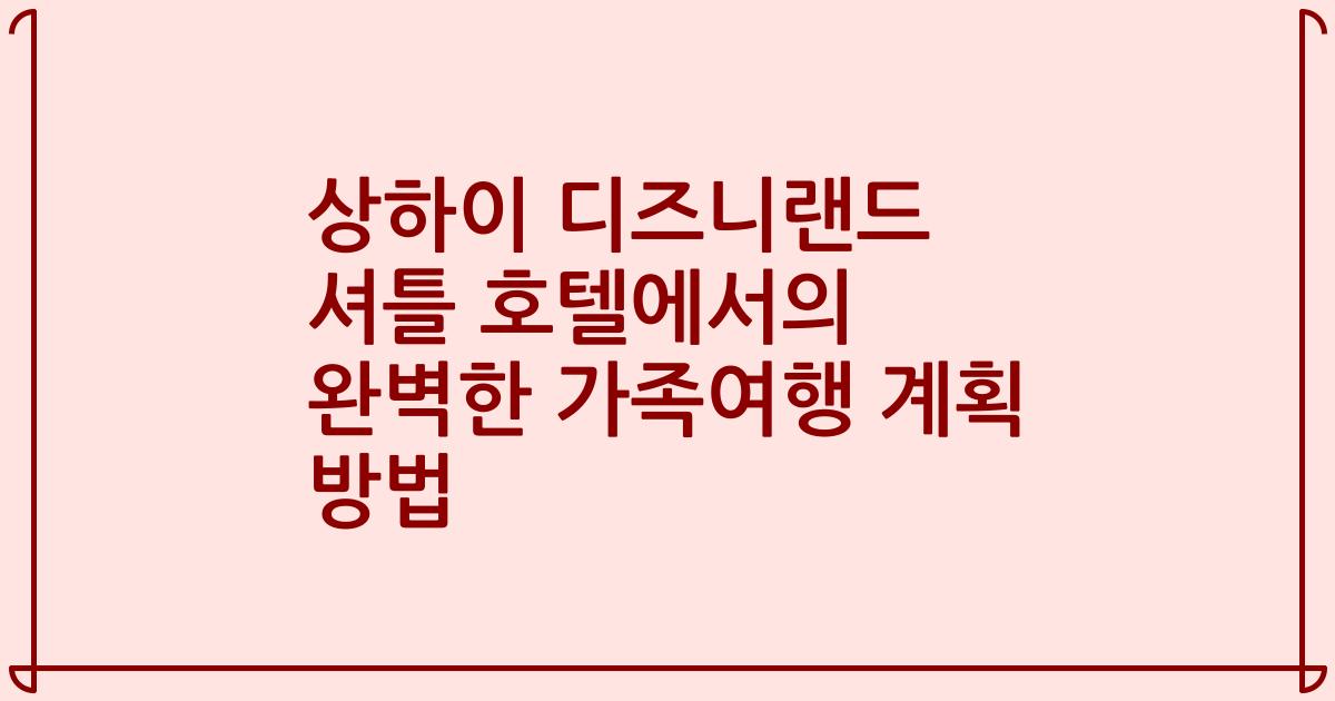 상하이 디즈니랜드 셔틀 호텔에서의 완벽한 가족여행 계획 방법