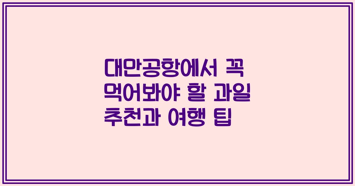 대만공항에서 꼭 먹어봐야 할 과일 추천과 여행 팁