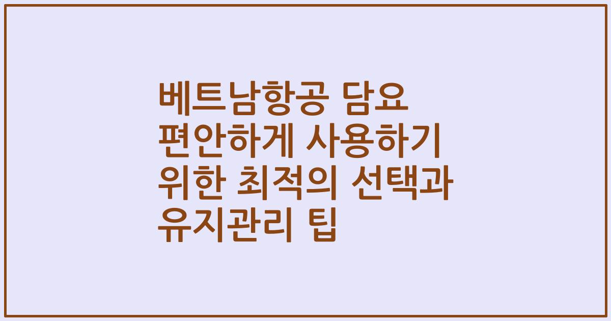 베트남항공 담요 편안하게 사용하기 위한 최적의 선택과 유지관리 팁