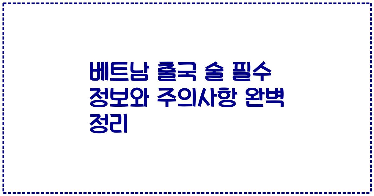 베트남 출국 술 필수 정보와 주의사항 완벽 정리