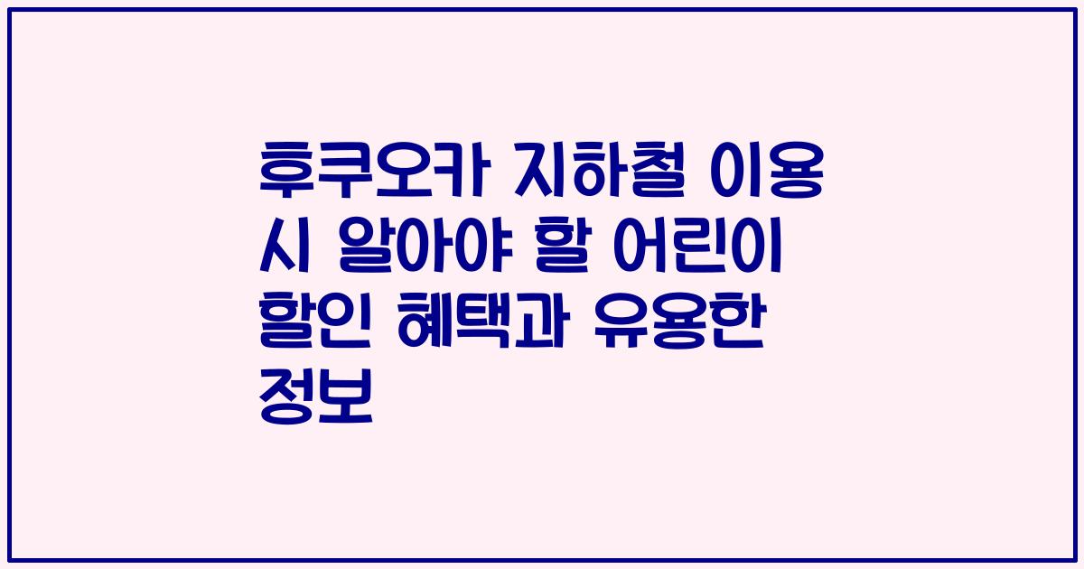 후쿠오카 지하철 이용 시 알아야 할 어린이 할인 혜택과 유용한 정보