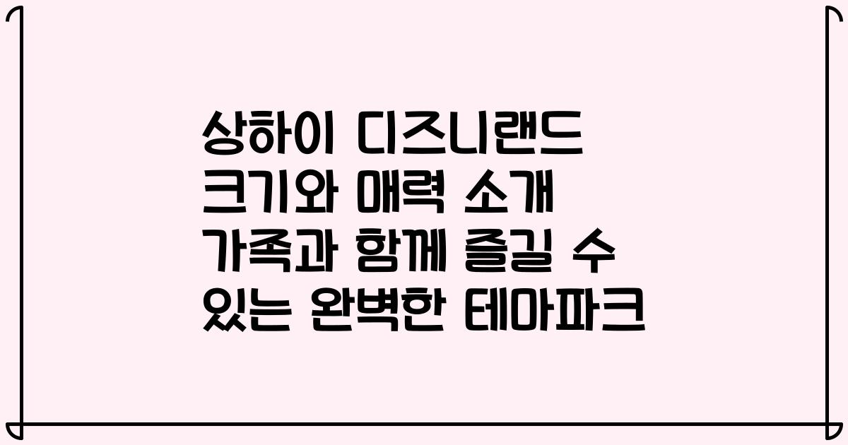 상하이 디즈니랜드 크기와 매력 소개 가족과 함께 즐길 수 있는 완벽한 테마파크