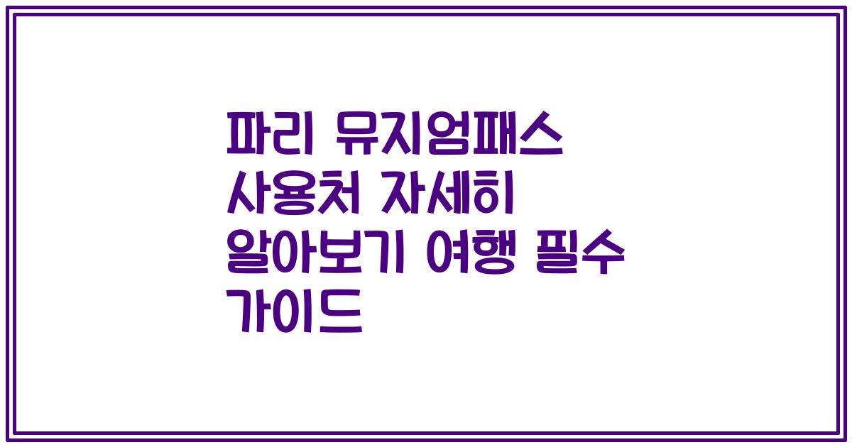 파리 뮤지엄패스 사용처 자세히 알아보기 여행 필수 가이드