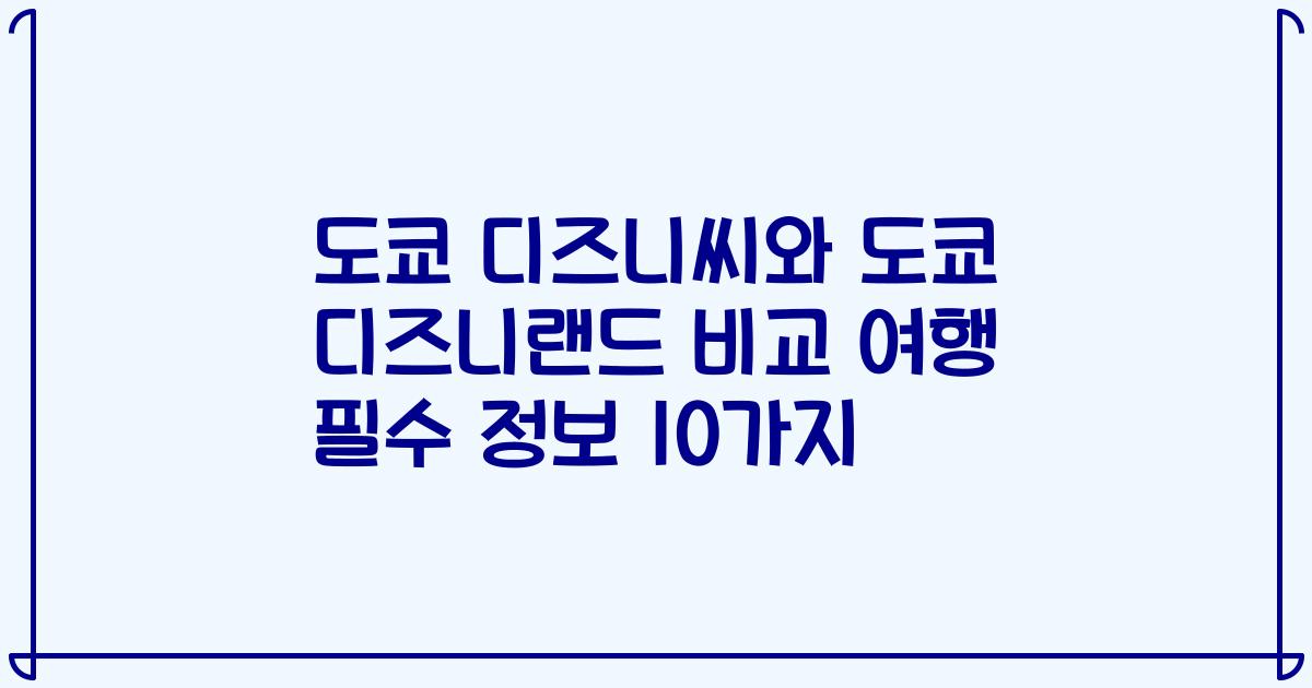 도쿄 디즈니씨와 도쿄 디즈니랜드 비교 여행 필수 정보 10가지
