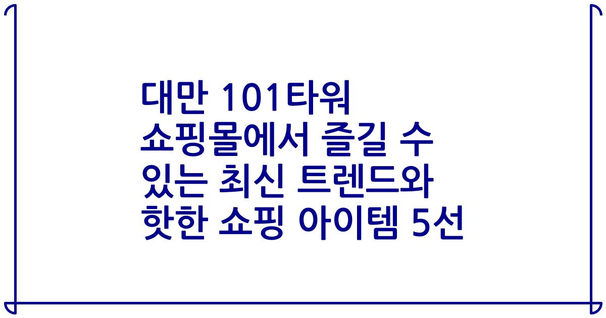 대만 101타워 쇼핑몰에서 즐길 수 있는 최신 트렌드와 핫한 쇼핑 아이템 5선