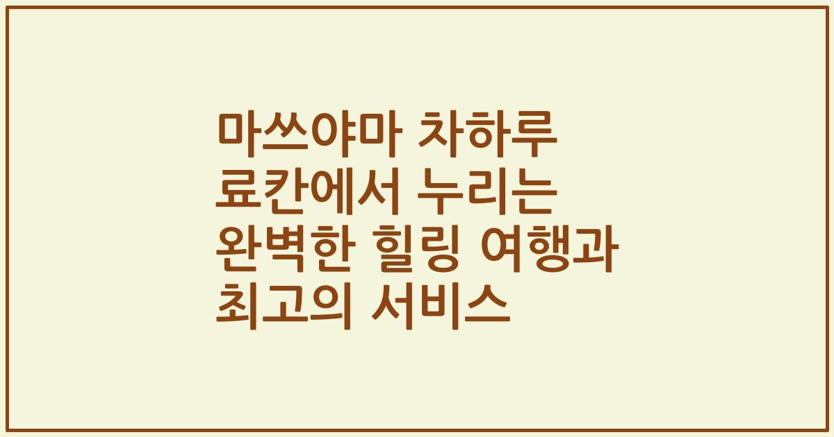 마쓰야마 차하루 료칸에서 누리는 완벽한 힐링 여행과 최고의 서비스