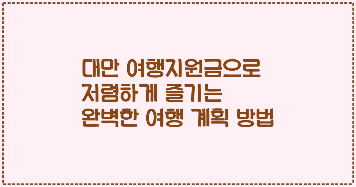 대만 여행지원금으로 저렴하게 즐기는 완벽한 여행 계획 방법
