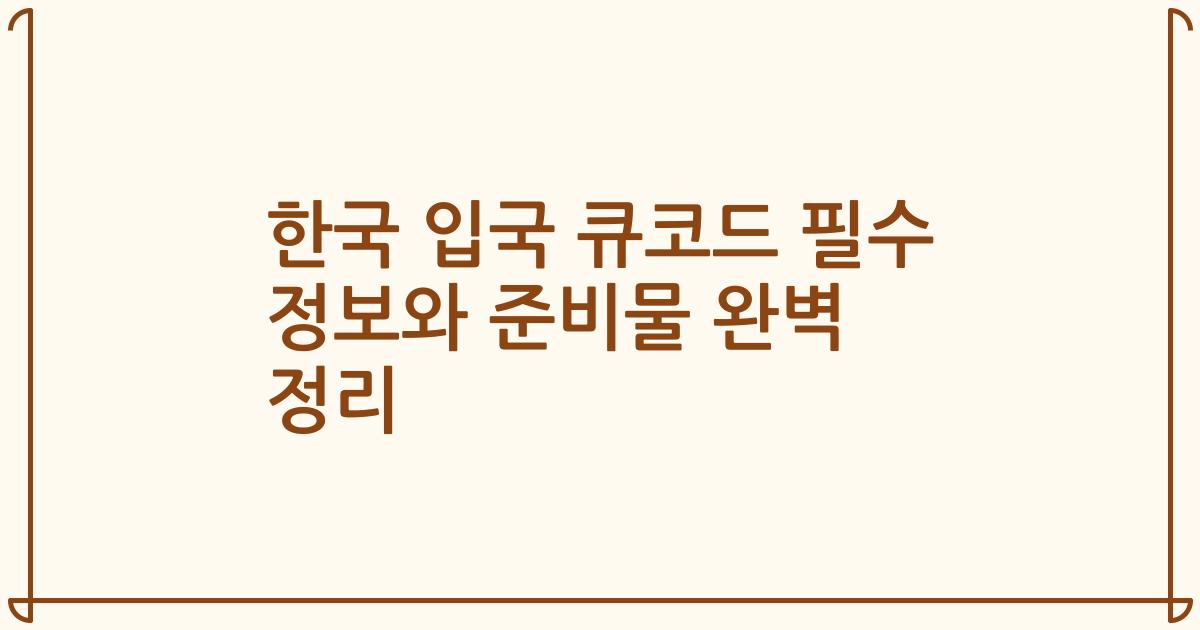 한국 입국 큐코드 필수 정보와 준비물 완벽 정리
