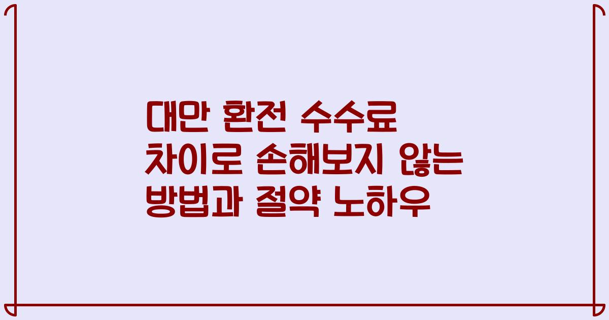 대만 환전 수수료 차이로 손해보지 않는 방법과 절약 노하우