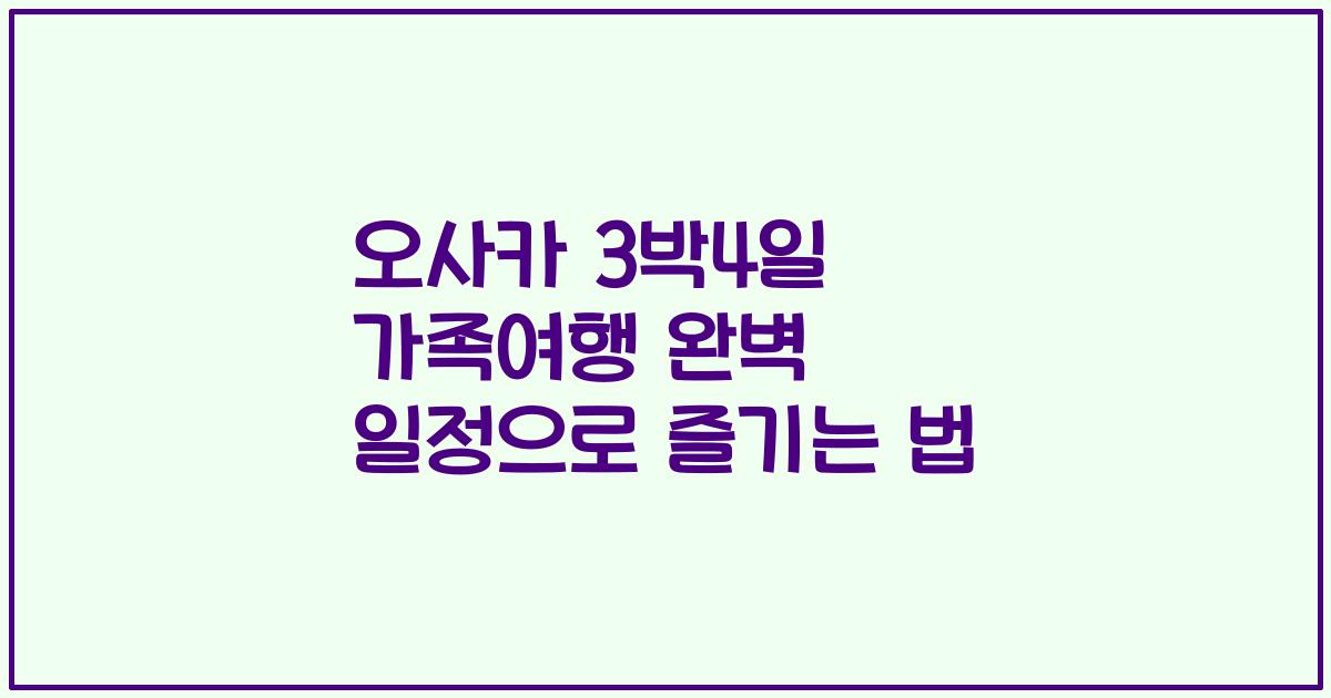 오사카 3박4일 가족여행 완벽 일정으로 즐기는 법