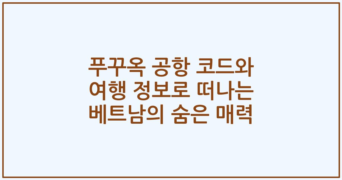 푸꾸옥 공항 코드와 여행 정보로 떠나는 베트남의 숨은 매력