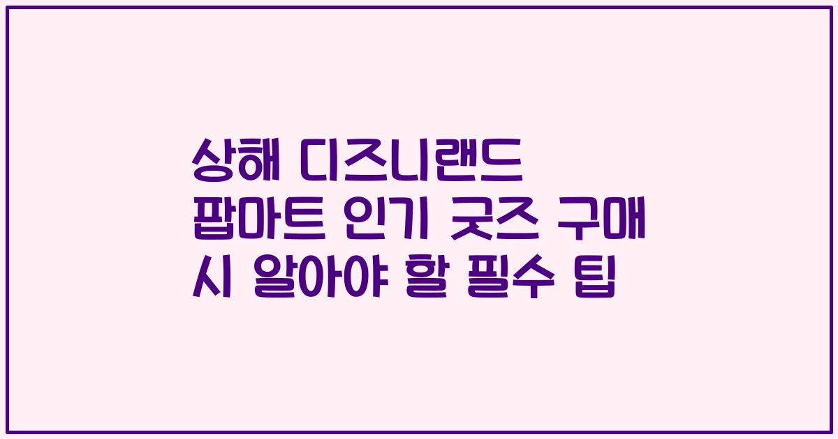 상해 디즈니랜드 팝마트 인기 굿즈 구매 시 알아야 할 필수 팁