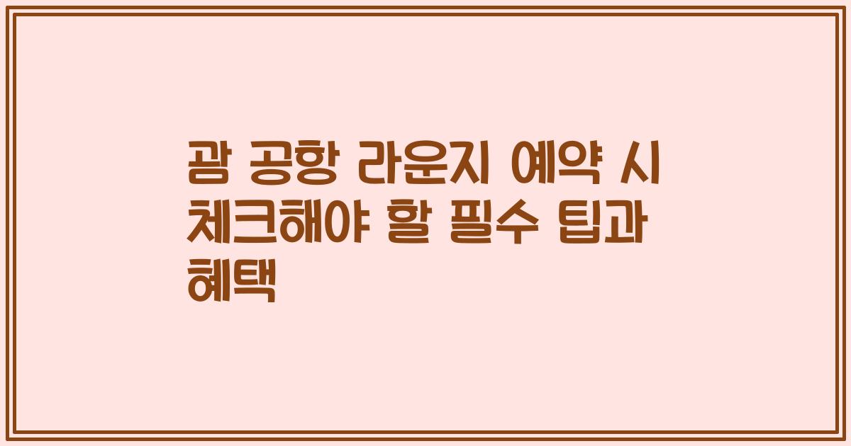 괌 공항 라운지 예약 시 체크해야 할 필수 팁과 혜택